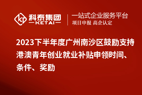 2023下半年度廣州南沙區(qū)鼓勵支持港澳青年創(chuàng)業(yè)就業(yè)補貼申領(lǐng)時間、條件、獎勵