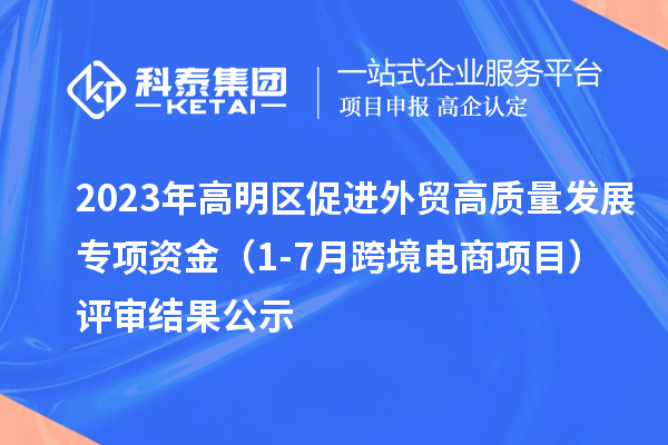 2023年高明區(qū)促進(jìn)外貿(mào)高質(zhì)量發(fā)展專項資金（1-7月跨境電商項目）評審結(jié)果公示