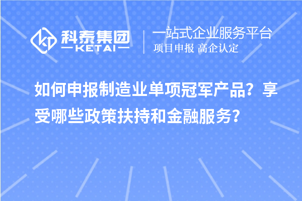 如何申報(bào)制造業(yè)單項(xiàng)冠軍產(chǎn)品？享受哪些政策扶持和金融服務(wù)？