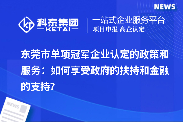 東莞市單項(xiàng)冠軍企業(yè)認(rèn)定的政策和服務(wù)：如何享受政府的扶持和金融的支持？