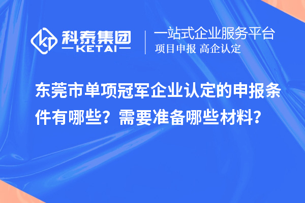 東莞市單項(xiàng)冠軍企業(yè)認(rèn)定的申報(bào)條件有哪些？需要準(zhǔn)備哪些材料？