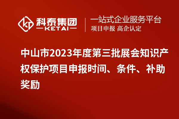 中山市2023年度第三批展會知識產(chǎn)權(quán)保護項目申報時間、條件、補助獎勵