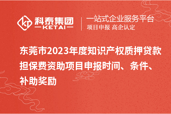 東莞市2023年度知識產(chǎn)權(quán)質(zhì)押貸款擔(dān)保費(fèi)資助<a href=http://armta.com/shenbao.html target=_blank class=infotextkey>項目申報</a>時間、條件、補(bǔ)助獎勵