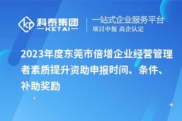 2023年度東莞市倍增企業(yè)經(jīng)營(yíng)管理者素質(zhì)提升資助申報(bào)時(shí)間、條件、補(bǔ)助獎(jiǎng)勵(lì)