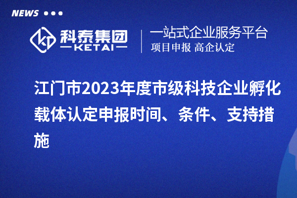 江門市2023年度市級科技企業(yè)孵化載體認定申報時間、條件、支持措施