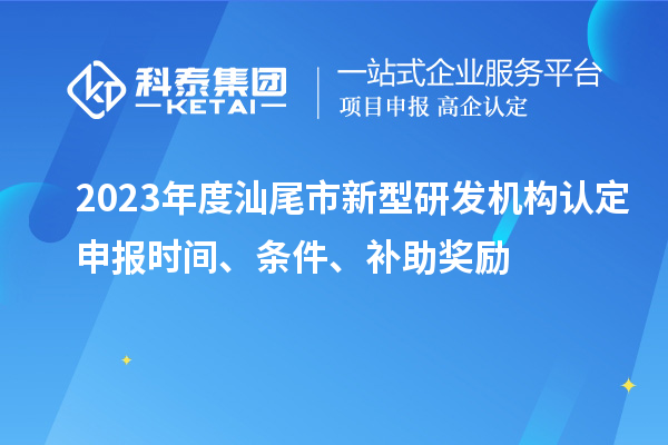 2023年度汕尾市新型研發(fā)機構(gòu)認(rèn)定申報時間、條件、補助獎勵