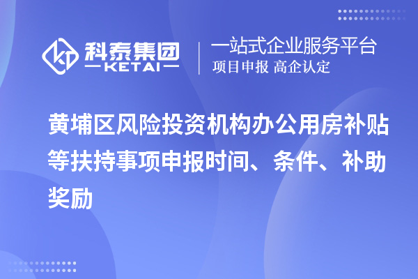 黃埔區(qū)風(fēng)險投資機(jī)構(gòu)辦公用房補(bǔ)貼等扶持事項(xiàng)申報(bào)時間、條件、補(bǔ)助獎勵