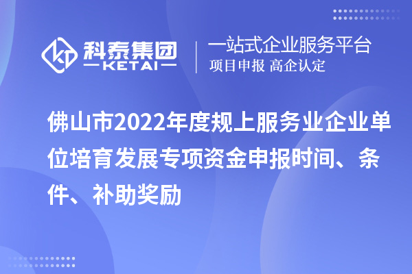 佛山市2022年度規(guī)上服務(wù)業(yè)企業(yè)單位培育發(fā)展專項資金申報時間、條件、補助獎勵