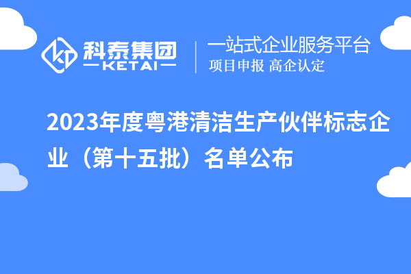 2023年度粵港清潔生產(chǎn)伙伴標志企業(yè)（第十五批）名單公布