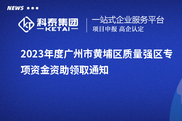 2023年度廣州市黃埔區(qū)質(zhì)量強(qiáng)區(qū)專項(xiàng)資金資助領(lǐng)取通知