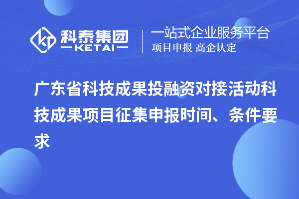 廣東省科技成果投融資對(duì)接活動(dòng)科技成果項(xiàng)目征集申報(bào)時(shí)間、條件要求