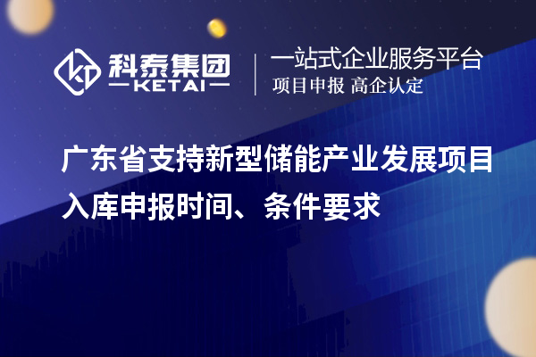 廣東省支持新型儲能產(chǎn)業(yè)發(fā)展項目入庫申報時間、條件要求