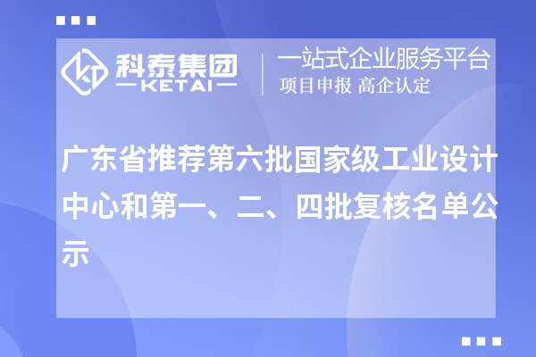 廣東省推薦第六批國(guó)家級(jí)工業(yè)設(shè)計(jì)中心和第一、二、四批復(fù)核名單公示