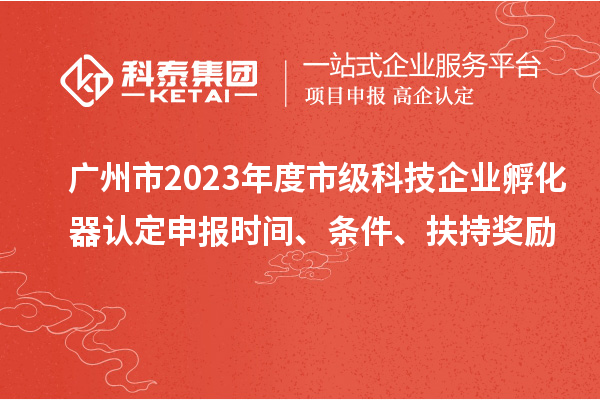 廣州市2023年度市級(jí)科技企業(yè)孵化器認(rèn)定申報(bào)時(shí)間、條件、扶持獎(jiǎng)勵(lì)