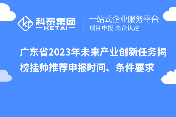 廣東省2023年未來產(chǎn)業(yè)創(chuàng)新任務(wù)揭榜掛帥推薦申報(bào)時(shí)間、條件要求