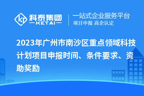 2023年廣州市南沙區(qū)重點(diǎn)領(lǐng)域科技計(jì)劃項(xiàng)目申報(bào)時(shí)間、條件要求、資助獎(jiǎng)勵(lì)