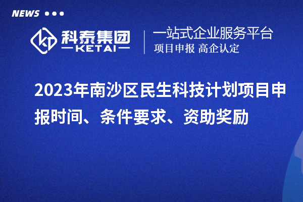 2023年南沙區(qū)民生科技計(jì)劃項(xiàng)目申報(bào)時間、條件要求、資助獎勵