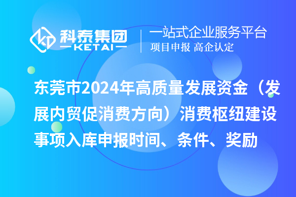 東莞市2024年高質(zhì)量發(fā)展資金（發(fā)展內(nèi)貿(mào)促消費方向）消費樞紐建設(shè)事項入庫申報時間、條件、獎勵