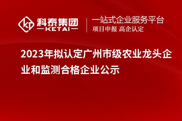 2023年擬認定廣州市級農(nóng)業(yè)龍頭企業(yè)和監(jiān)測合格企業(yè)公示