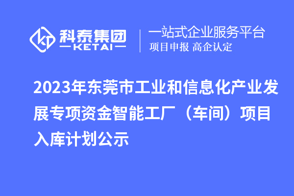 2023年?yáng)|莞市工業(yè)和信息化產(chǎn)業(yè)發(fā)展專項(xiàng)資金智能工廠（車間）項(xiàng)目入庫(kù)計(jì)劃公示