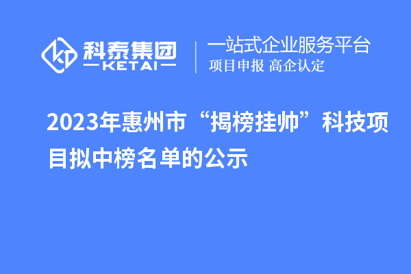 2023年惠州市“揭榜掛帥”科技項目擬中榜名單的公示