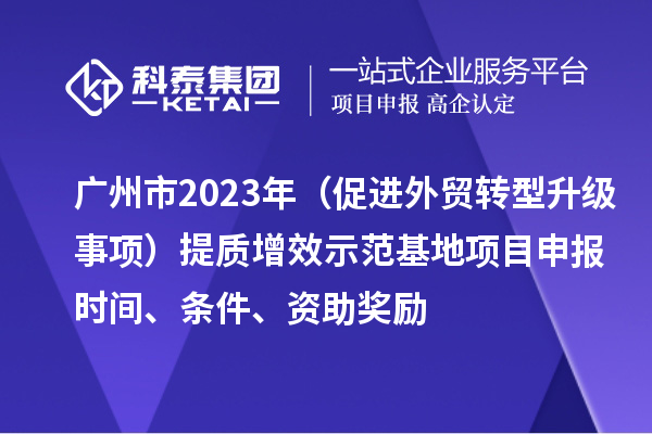 廣州市2023年（促進(jìn)外貿(mào)轉(zhuǎn)型升級(jí)事項(xiàng)）提質(zhì)增效示范基地項(xiàng)目申報(bào)時(shí)間、條件、資助獎(jiǎng)勵(lì)