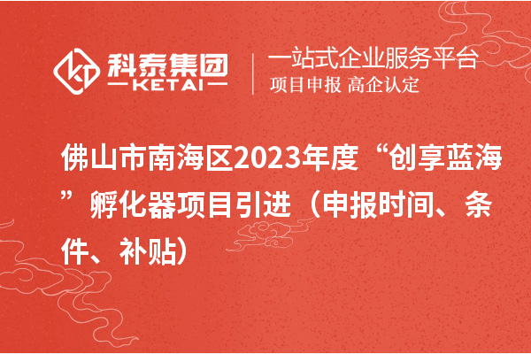 佛山市南海區(qū)2023年度“創(chuàng)享藍(lán)?！狈趸黜?xiàng)目引進(jìn)（申報(bào)時(shí)間、條件、補(bǔ)貼）