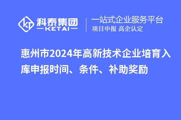 惠州市2024年高新技術(shù)企業(yè)培育入庫申報(bào)時(shí)間、條件、補(bǔ)助獎(jiǎng)勵(lì)