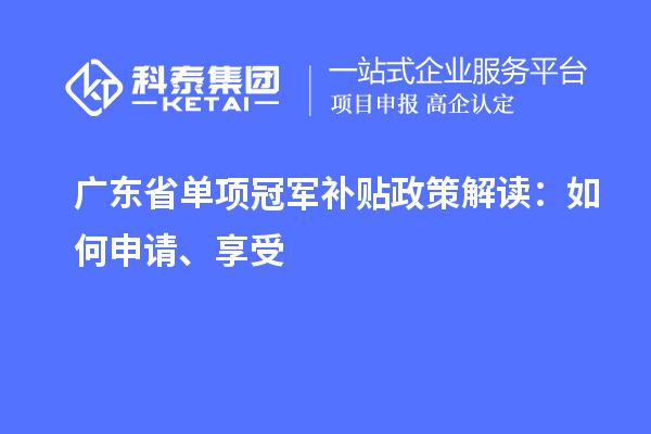 廣東省單項(xiàng)冠軍補(bǔ)貼政策解讀：如何申請(qǐng)、享受