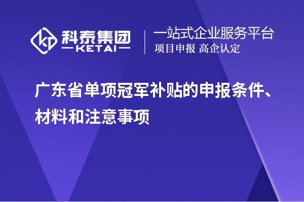 廣東省單項(xiàng)冠軍補(bǔ)貼的申報(bào)條件、材料和注意事項(xiàng)