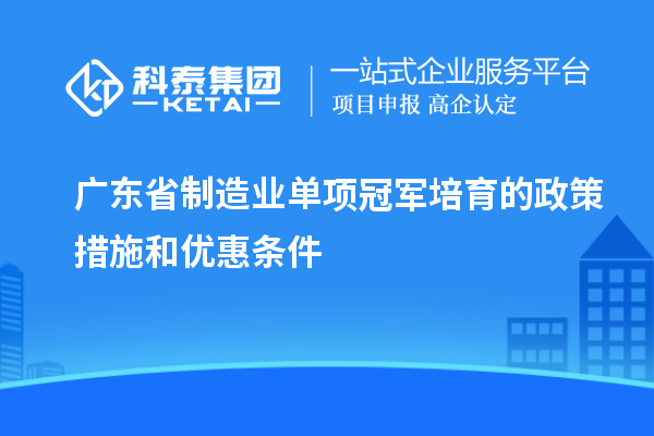 廣東省制造業(yè)單項冠軍培育的政策措施和優(yōu)惠條件