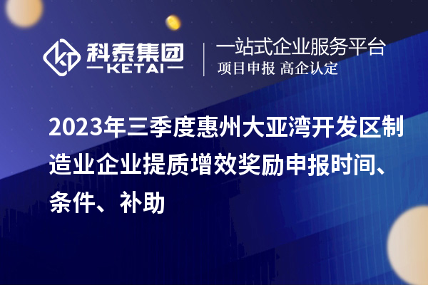 2023年三季度惠州大亞灣開發(fā)區(qū)制造業(yè)企業(yè)提質(zhì)增效獎(jiǎng)勵(lì)申報(bào)時(shí)間、條件、補(bǔ)助