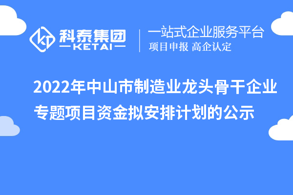 2022年中山市制造業(yè)龍頭骨干企業(yè)專題項(xiàng)目資金擬安排計(jì)劃的公示