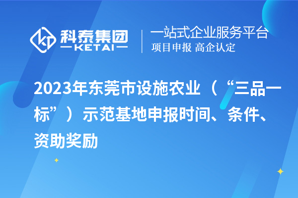 2023年東莞市設(shè)施農(nóng)業(yè)（“三品一標(biāo)”）示范基地申報時間、條件、資助獎勵