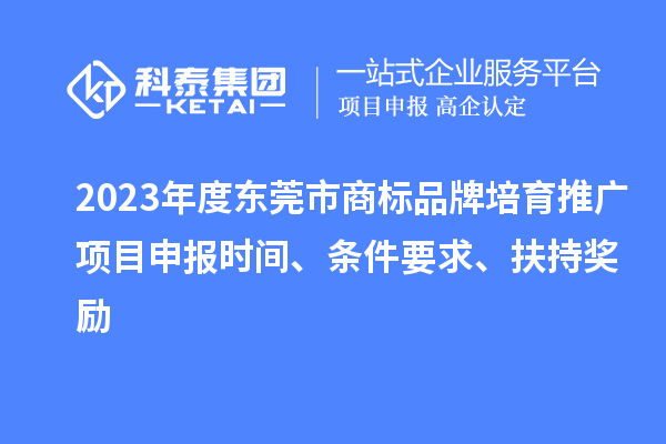 2023年度東莞市商標品牌培育推廣項目申報時間、條件要求、扶持獎勵