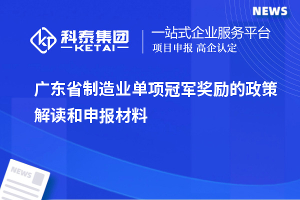 廣東省制造業(yè)單項冠軍獎勵的政策解讀和申報材料