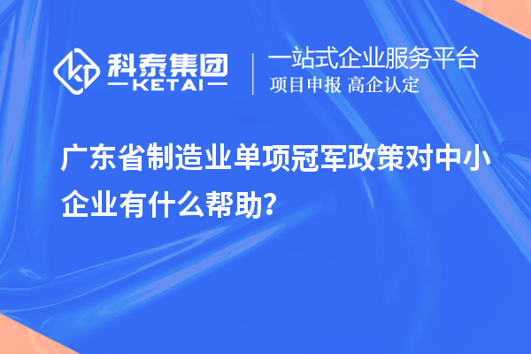 廣東省制造業(yè)單項冠軍政策對中小企業(yè)有什么幫助？