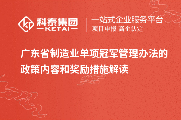 廣東省制造業(yè)單項冠軍管理辦法的政策內(nèi)容和獎勵措施解讀