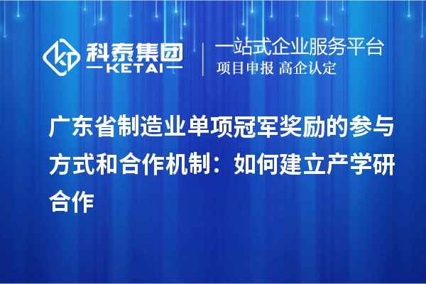 廣東省制造業(yè)單項冠軍獎勵的參與方式和合作機制：如何建立產(chǎn)學(xué)研合作