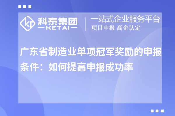 廣東省制造業(yè)單項冠軍獎勵的申報條件：如何提高申報成功率