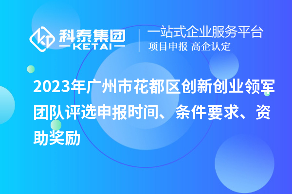 2023年廣州市花都區(qū)創(chuàng)新創(chuàng)業(yè)領(lǐng)軍團(tuán)隊(duì)評(píng)選申報(bào)時(shí)間、條件要求、資助獎(jiǎng)勵(lì)