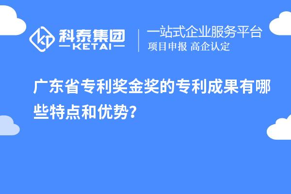 廣東省專利獎金獎的專利成果有哪些特點和優(yōu)勢？