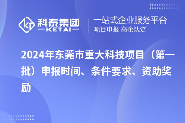 2024年東莞市重大科技項(xiàng)目（第一批）申報(bào)時(shí)間、條件要求、資助獎(jiǎng)勵(lì)