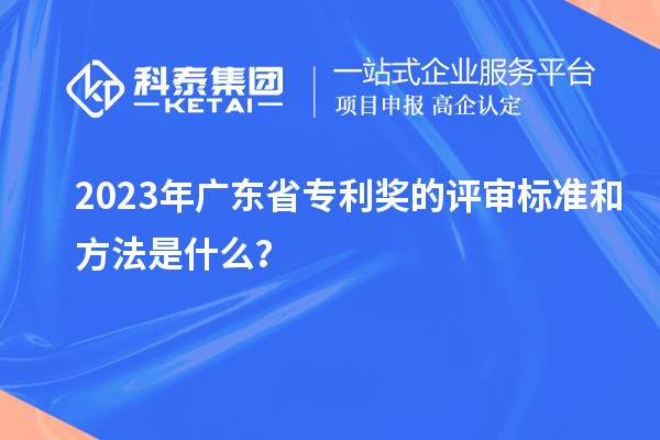 2023年廣東省專利獎(jiǎng)的評(píng)審標(biāo)準(zhǔn)和方法是什么？