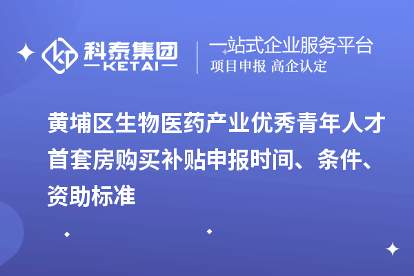 黃埔區(qū)生物醫(yī)藥產(chǎn)業(yè)優(yōu)秀青年人才首套房購(gòu)買(mǎi)補(bǔ)貼申報(bào)時(shí)間、條件、資助標(biāo)準(zhǔn)