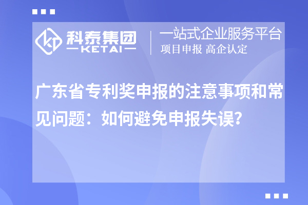 廣東省專利獎申報(bào)的注意事項(xiàng)和常見問題：如何避免申報(bào)失誤？