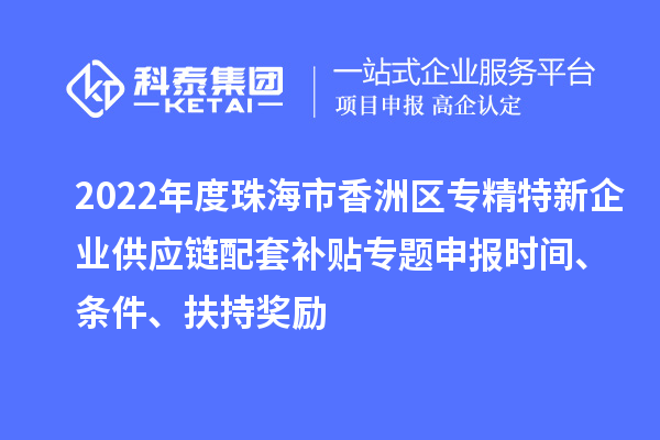 2022年度珠海市香洲區(qū)專精特新企業(yè)供應(yīng)鏈配套補(bǔ)貼專題申報(bào)時(shí)間、條件、扶持獎(jiǎng)勵(lì)