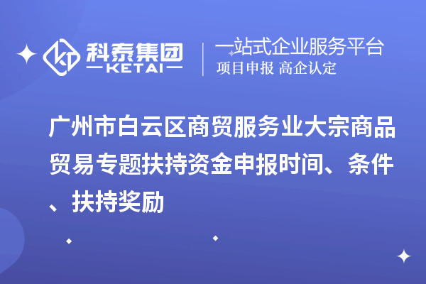 廣州市白云區(qū)商貿(mào)服務(wù)業(yè)大宗商品貿(mào)易專題扶持資金申報(bào)時(shí)間、條件、扶持獎(jiǎng)勵(lì)