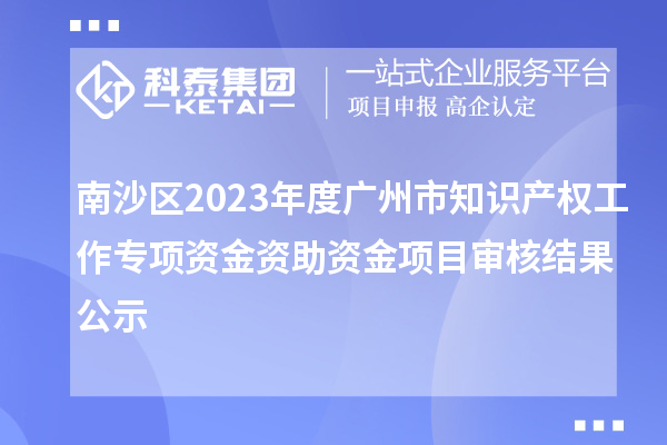 南沙區(qū)2023年度廣州市知識產(chǎn)權(quán)工作專項資金資助資金項目審核結(jié)果公示