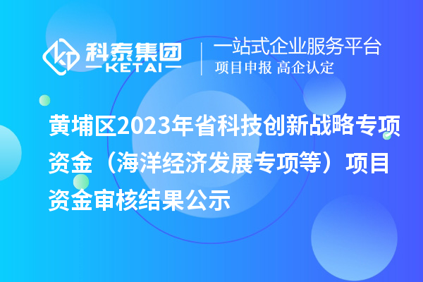 黃埔區(qū)2023年省科技創(chuàng)新戰(zhàn)略專項(xiàng)資金（海洋經(jīng)濟(jì)發(fā)展專項(xiàng)等）項(xiàng)目資金審核結(jié)果公示